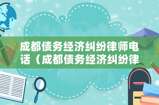 成都債務(wù)經(jīng)濟(jì)糾紛律師電話（成都債務(wù)經(jīng)濟(jì)糾紛律師電話查詢）