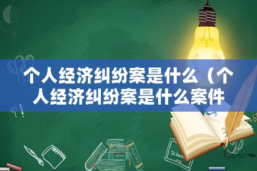 個(gè)人經(jīng)濟(jì)糾紛案是什么（個(gè)人經(jīng)濟(jì)糾紛案是什么案件）