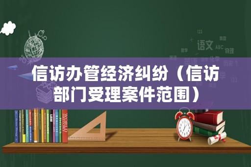 信訪辦管經(jīng)濟(jì)糾紛（信訪部門受理案件范圍）