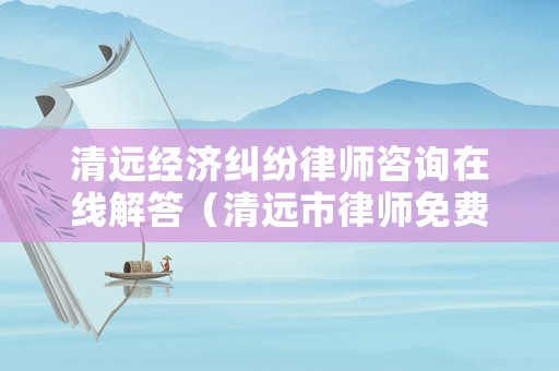 清遠經(jīng)濟糾紛律師咨詢在線解答（清遠市律師免費咨詢）