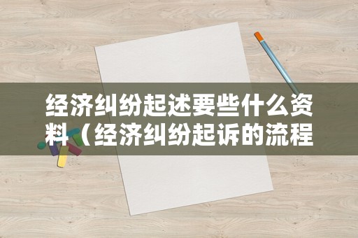 經(jīng)濟糾紛起述要些什么資料（經(jīng)濟糾紛起訴的流程及費用標準）
