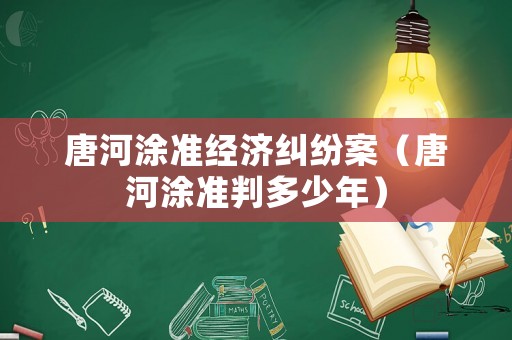 唐河涂準(zhǔn)經(jīng)濟(jì)糾紛案（唐河涂準(zhǔn)判多少年）