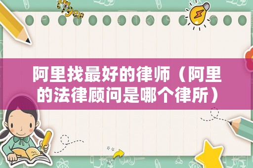阿里找最好的律師（阿里的法律顧問是哪個(gè)律所）
