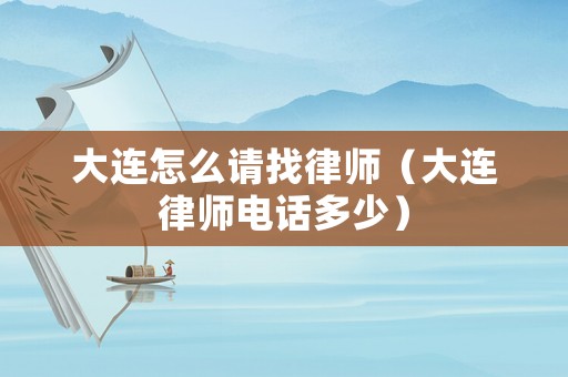 大連怎么請找律師（大連律師電話多少）