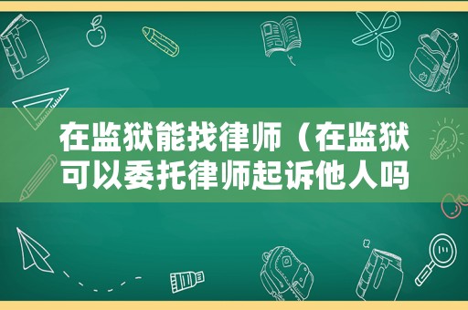 在監(jiān)獄能找律師（在監(jiān)獄可以委托律師起訴他人嗎）