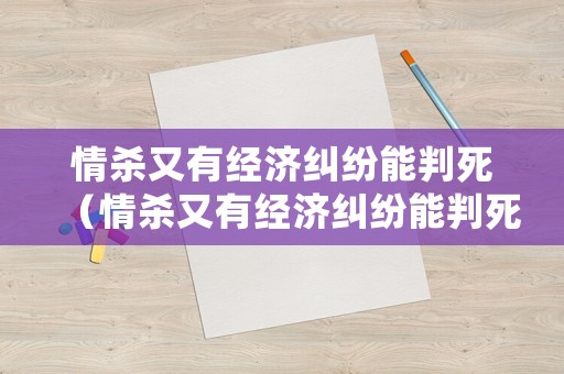 情殺又有經(jīng)濟(jì)糾紛能判死（情殺又有經(jīng)濟(jì)糾紛能判死刑嗎）