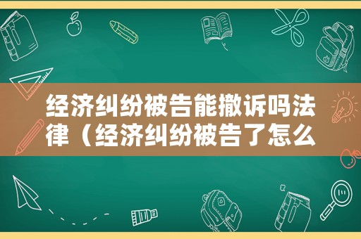 經(jīng)濟糾紛被告能撤訴嗎法律（經(jīng)濟糾紛被告了怎么辦）