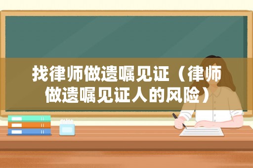 找律師做遺囑見證（律師做遺囑見證人的風險）