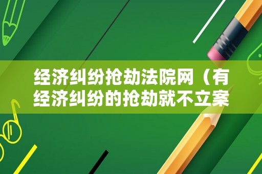 經(jīng)濟糾紛搶劫法院網(wǎng)（有經(jīng)濟糾紛的搶劫就不立案嗎）