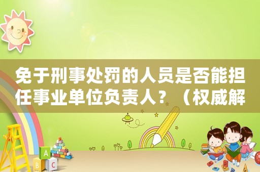 免于刑事處罰的人員是否能擔任事業(yè)單位負責人？（權威解讀，一文搞定）