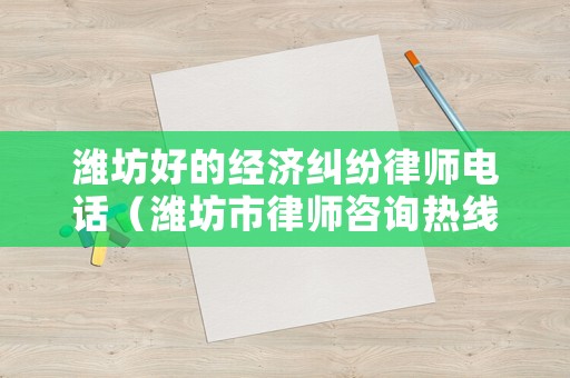 濰坊好的經(jīng)濟(jì)糾紛律師電話（濰坊市律師咨詢熱線）