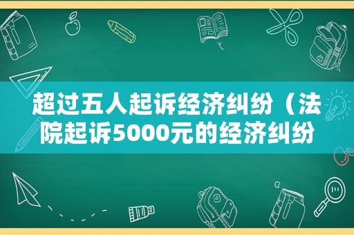 超過五人起訴經(jīng)濟(jì)糾紛（法院起訴5000元的經(jīng)濟(jì)糾紛）