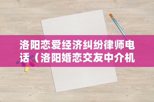 洛陽戀愛經(jīng)濟糾紛律師電話（洛陽婚戀交友中介機構(gòu)）