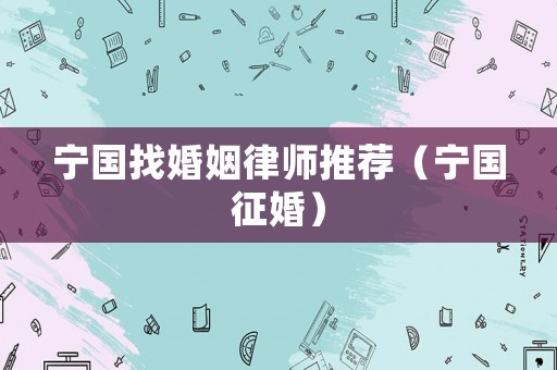 寧國找婚姻律師推薦（寧國征婚）