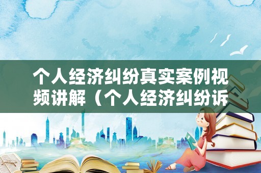 個人經(jīng)濟(jì)糾紛真實(shí)案例視頻講解（個人經(jīng)濟(jì)糾紛訴訟書范文）