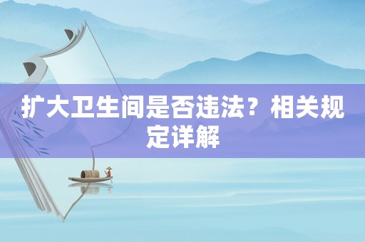 擴(kuò)大衛(wèi)生間是否違法？相關(guān)規(guī)定詳解