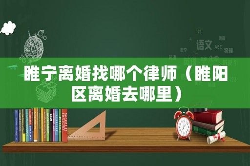 睢寧離婚找哪個(gè)律師（睢陽(yáng)區(qū)離婚去哪里）