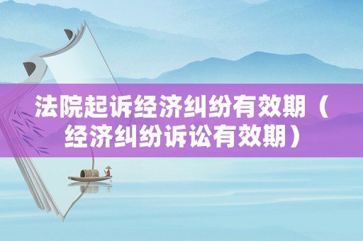 法院起訴經(jīng)濟(jì)糾紛有效期（經(jīng)濟(jì)糾紛訴訟有效期）