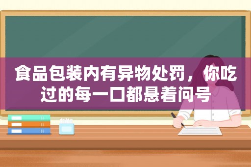食品包裝內(nèi)有異物處罰，你吃過的每一口都懸著問號