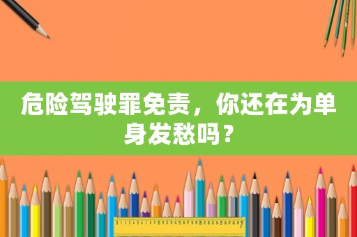 危險駕駛罪免責，你還在為單身發(fā)愁嗎？