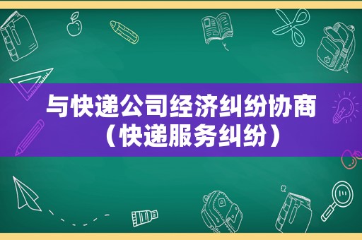 與快遞公司經(jīng)濟(jì)糾紛協(xié)商（快遞服務(wù)糾紛）