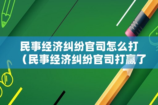 民事經(jīng)濟(jì)糾紛官司怎么打（民事經(jīng)濟(jì)糾紛官司打贏了多長(zhǎng)時(shí)間有效）