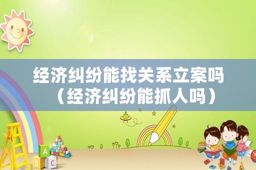 經(jīng)濟(jì)糾紛能找關(guān)系立案嗎（經(jīng)濟(jì)糾紛能抓人嗎）