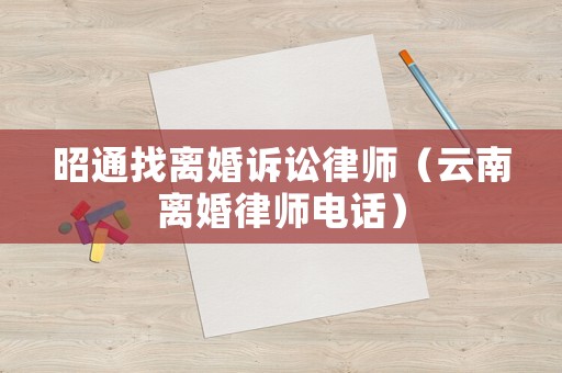 昭通找離婚訴訟律師（云南離婚律師電話）