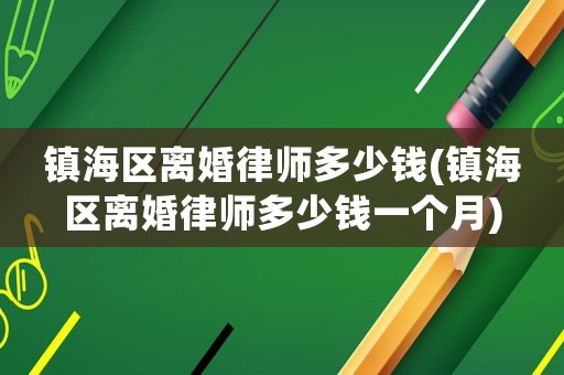 鎮(zhèn)海區(qū)離婚律師多少錢(鎮(zhèn)海區(qū)離婚律師多少錢一個(gè)月)