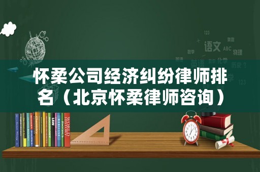 懷柔公司經(jīng)濟(jì)糾紛律師排名（北京懷柔律師咨詢）