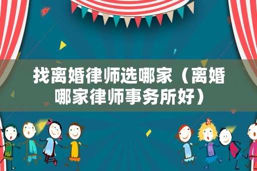 找離婚律師選哪家（離婚哪家律師事務(wù)所好）