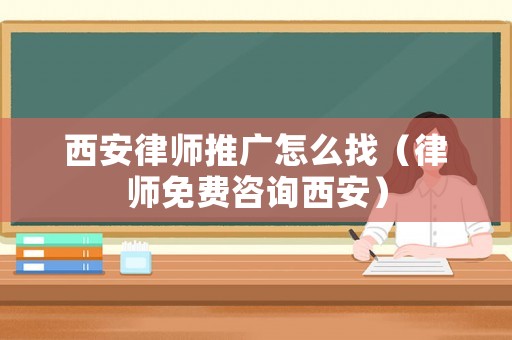 西安律師推廣怎么找（律師免費(fèi)咨詢西安）