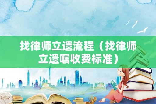 找律師立遺流程（找律師立遺囑收費(fèi)標(biāo)準(zhǔn)）