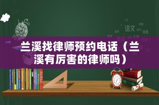 蘭溪找律師預(yù)約電話（蘭溪有厲害的律師嗎）