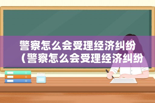 警察怎么會受理經(jīng)濟糾紛（警察怎么會受理經(jīng)濟糾紛案件）