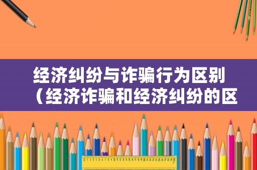 經(jīng)濟(jì)糾紛與詐騙行為區(qū)別（經(jīng)濟(jì)詐騙和經(jīng)濟(jì)糾紛的區(qū)別）