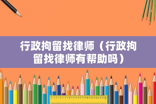 行政拘留找律師（行政拘留找律師有幫助嗎）