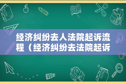 經(jīng)濟(jì)糾紛去人法院起訴流程（經(jīng)濟(jì)糾紛去法院起訴流程費(fèi)用）