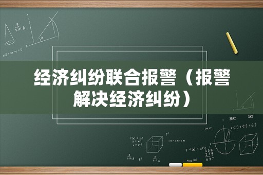 經(jīng)濟(jì)糾紛聯(lián)合報警（報警解決經(jīng)濟(jì)糾紛）
