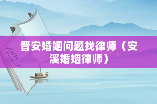 晉安婚姻問題找律師（安溪婚姻律師）