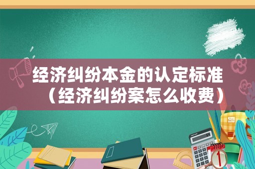 經(jīng)濟(jì)糾紛本金的認(rèn)定標(biāo)準(zhǔn)（經(jīng)濟(jì)糾紛案怎么收費(fèi)）