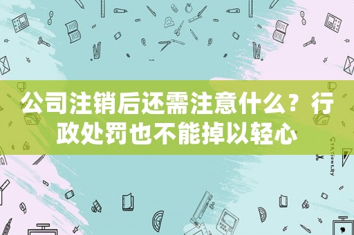 公司注銷(xiāo)后還需注意什么？行政處罰也不能掉以輕心