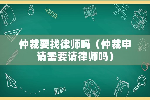 仲裁要找律師嗎（仲裁申請(qǐng)需要請(qǐng)律師嗎）