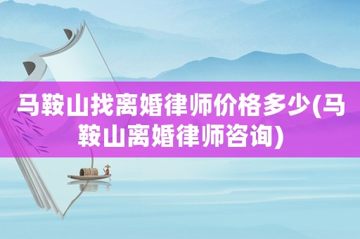 馬鞍山找離婚律師價格多少(馬鞍山離婚律師咨詢)
