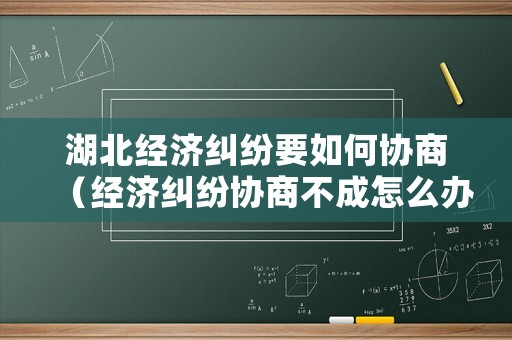 湖北經(jīng)濟(jì)糾紛要如何協(xié)商（經(jīng)濟(jì)糾紛協(xié)商不成怎么辦）
