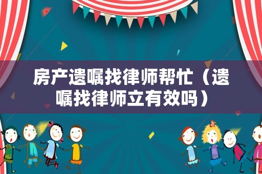 房產(chǎn)遺囑找律師幫忙（遺囑找律師立有效嗎）