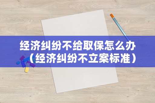 經(jīng)濟(jì)糾紛不給取保怎么辦（經(jīng)濟(jì)糾紛不立案標(biāo)準(zhǔn)）