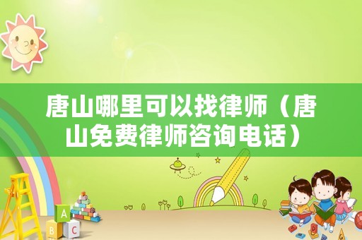 唐山哪里可以找律師（唐山免費律師咨詢電話）