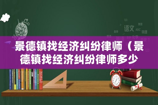 景德鎮(zhèn)找經(jīng)濟(jì)糾紛律師（景德鎮(zhèn)找經(jīng)濟(jì)糾紛律師多少錢）