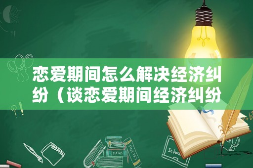 戀愛期間怎么解決經(jīng)濟(jì)糾紛（談戀愛期間經(jīng)濟(jì)糾紛怎么解決）